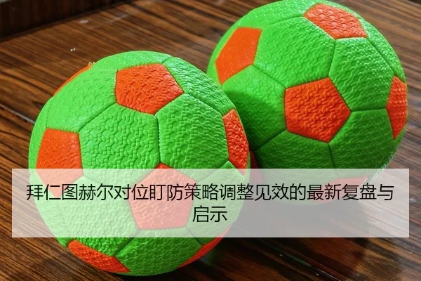 拜仁图赫尔对位盯防策略调整见效的最新复盘与启示