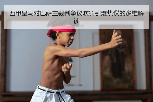 西甲皇马对巴萨主裁判争议吹罚引爆热议的多维解读